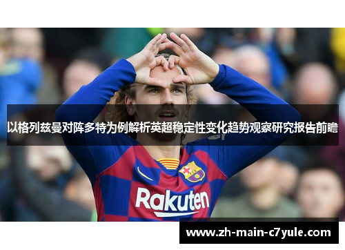 以格列兹曼对阵多特为例解析英超稳定性变化趋势观察研究报告前瞻