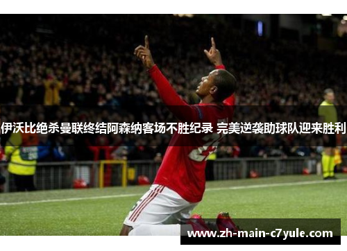 伊沃比绝杀曼联终结阿森纳客场不胜纪录 完美逆袭助球队迎来胜利